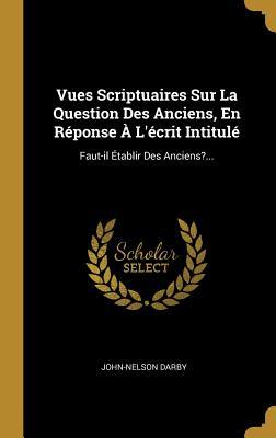 Vues Scriptuaires Sur La Question Des Anciens, En Réponse à l'écrit Intitulé: Faut-Il établir Des Anciens?...