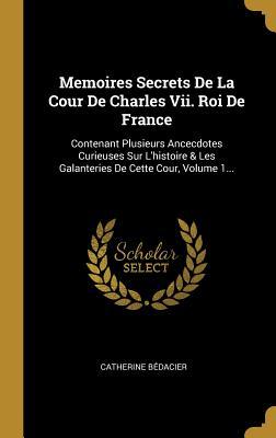 Memoires Secrets De La Cour De Charles Vii. Roi De France: Contenant Plusieurs Ancecdotes Curieuses Sur L'histoire & Les Galanteries De Cette Cour, Volume 1... (French Edition)