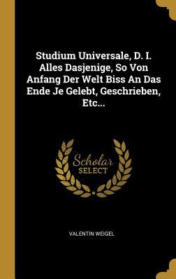 Studium Universale, D. I. Alles Dasjenige, So Von Anfang Der Welt Biss an Das Ende Je Gelebt, Geschrieben, Etc...