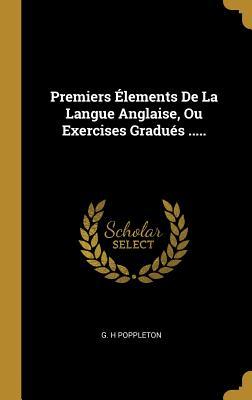 Premiers Élements De La Langue Anglaise, Ou Exercises Gradués ..... (French Edition)