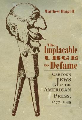The Implacable Urge to Defame: Cartoon Jews in the American Press, 1877-1935 (Judaic Traditions in Literature, Music, and Art)