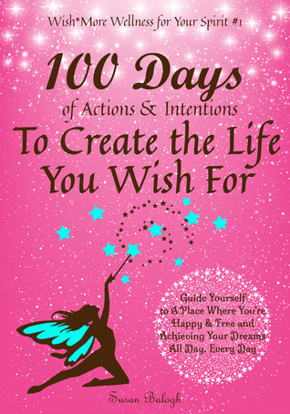 100 Days of Actions & Intentions to Create the Life You Wish For: Guide Yourself to a Place Where You're Happy & Free and Achieving Your Dreams. All Day, Every Day. (Kindle Edition)