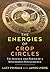 The Energies of Crop Circles: The Science and Power of a Mysterious Intelligence