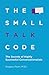 The Small Talk Code: The Secrets of Highly Successful Conversationalists