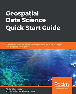 Geospatial Data Science Quick Start Guide: Effective techniques for performing smarter geospatial analysis using location intelligence (Kindle Edition)