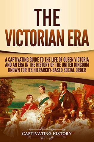 The Victorian Era: A Captivating Guide to the Life of Queen Victoria and an Era in the History of the United Kingdom Known for Its Hierarchy-Based Social Order (Kindle Edition)
