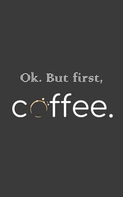 Ok. But First, Coffee: Funny Ok But First All I Need Is Coffee Notebook - Good Morning Doodle Diary Book Gift With Quote Sayings For Caffeine Addicts as Active Ingredient for Latte Drinker Lover!