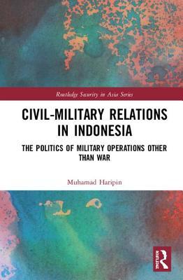 Civil-Military Relations in Indonesia: The Politics of Military Operations Other Than War (Routledge Security in Asia Series)