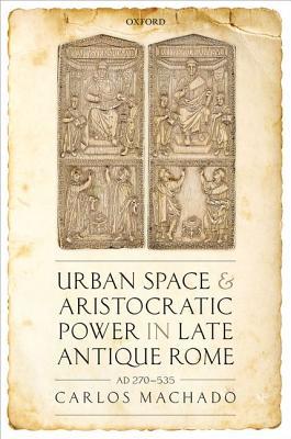Urban Space and Aristocratic Power in Late Antique Rome: Ad 270-535 (Hardcover)