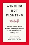 Winning Not Fighting: Why you need to rethink success and how you achieve it with the Ancient Art of Wing Tsun