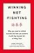 Winning Not Fighting: Why you need to rethink success and how you achieve it with the Ancient Art of Wing Tsun