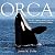 Orca: How We Came to Know and Love the Ocean's Greatest Predator