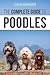The Complete Guide to Poodles: Standard, Miniature, or Toy - Learn Everything You Need to Know to Successfully Raise Your Poodle From Puppy to Old Age