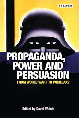 Propaganda, Power and Persuasion: From World War I to Wikileaks (International Library of Historical Studies)
