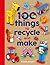 100 Things to Recycle and Make