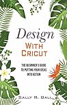Design With Cricut: The Beginner's Guide To Putting Your Ideas Into Action Design With Cricut: The Beginner's Guide To Putting Your Ideas Into Action