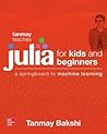 Tanmay Teaches Julia for Beginners: A Springboard to Machine Learning for All Ages