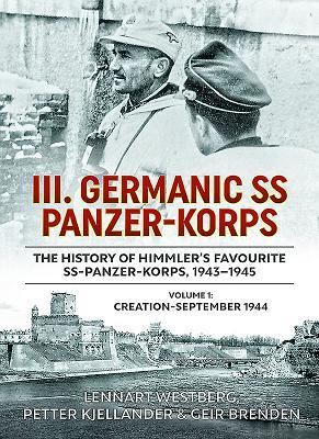 III. Germanic SS Panzer-Korps. The History of Himmler's Favourite SS-Panzer-Korps, 1943-1945, Volume 1: Creation - September 1944