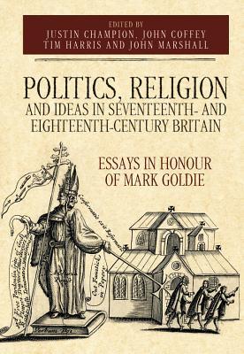 Politics, Religion and Ideas in Seventeenth- and Eighteenth-Century Britain: Essays in Honour of Mark Goldie (Studies in Early Modern Cultural, Political and Social History, 34)