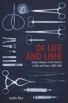 Of Life and Limb: Surgical Repair of the Arteries in War and Peace, 1880-1960 (Rochester Studies in Medical History, 47)
