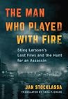 The Man Who Played with Fire: Stieg Larsson's Lost Files and the Hunt for an Assassin