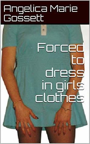 Forced to dress in girls clothes by Angelica Marie Gossett