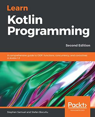 Learn Kotlin Programming: A comprehensive guide to OOP, functions, concurrency, and coroutines in Kotlin 1.3, 2nd Edition (Kindle Edition)