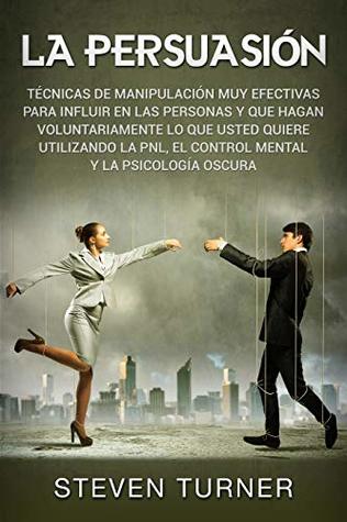 La Persuasión: Técnicas de manipulación muy efectivas para influir en las personas y que hagan voluntariamente lo que usted quiere utilizando la PNL, el ... y la psicología oscura (Kindle Edition)