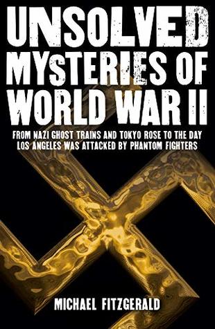 Unsolved Mysteries of World War II: From the Nazi Ghost Train and ‘Tokyo Rose’ to the day Los Angeles was attacked by Phantom Fighters (Kindle Edition)