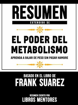 Resumen Extendido De El Poder Del Metabolismo: Aprenda A Bajar De Peso Sin Pasar Hambre – Basado En El Libro De Frank Suarez (Kindle Edition)