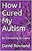 How I Cured My Autism: By C...