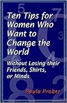 Ten Tips for Women Who Want to Change the World Without Losing their Friends, Shirts, or Minds
