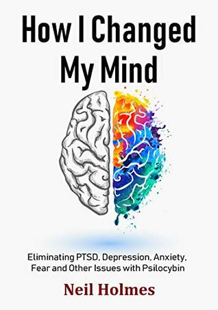 How I Changed My Mind: Eliminating PTSD, Depression, Anxiety, Fear and Other Issues with Psilocybin (Kindle Edition)
