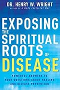 Exposing the Spiritual Roots of Disease: Powerful Answers to Your Questions About Healing and Disease Prevention 