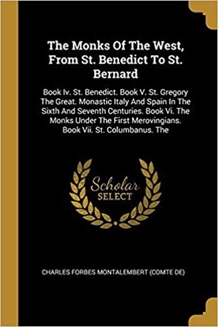 The Monks Of The West, From St. Benedict To St. Bernard: Book Iv. St. Benedict. Book V. St. Gregory The Great. Monastic Italy And Spain In The Sixth ... Merovingians. Book Vii. St. Columbanus. The