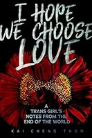 I Hope We Choose Love: A Trans Girl's Notes from the End of the World