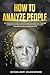 How To Analyze People: A Comprehensive Guide to Speed Reading People and Body Language to Master the Art Of Analyzing Human Behavior and Accurately Predict the Persuasion and Human Mind