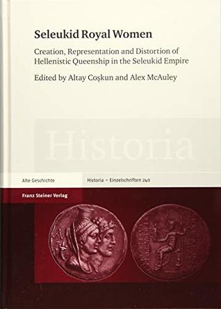Seleukid Royal Women: Creation, Representation and Distortion of Hellenistic Queenship in the Seleukid Empire (Historia - Einzelschriften)