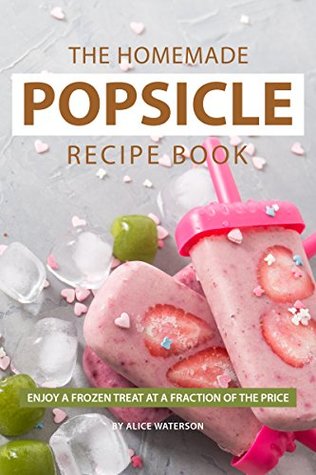 The Homemade Popsicle Recipe Book: Enjoy A Frozen Treat at A Fraction of The Price (Kindle Edition)
