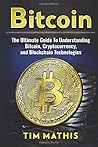 Bitcoin: The Ultimate Guide To Understanding Bitcoin, Cryptocurrency, and Blockchain Technologies (Volume 1)