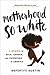Motherhood So White: A Memoir of Race, Gender, and Parenting in America