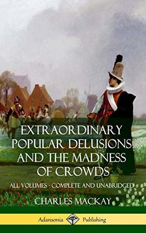 Extraordinary Popular Delusions and the Madness of Crowds: All Volumes, Complete and Unabridged