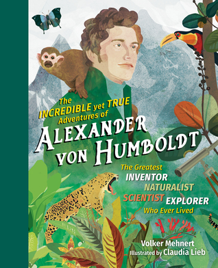 The Incredible yet True Adventures of Alexander von Humboldt: The Greatest Inventor-Naturalist-Scientist-Explorer Who Ever Lived (Hardcover)