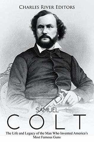 Samuel Colt: The Life and Legacy of the Man Who Invented America’s Most Famous Guns (Kindle Edition)