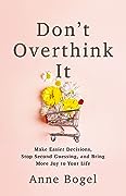 Don't Overthink It: Make Easier Decisions, Stop Second-Guessing, and Bring More Joy to Your Life