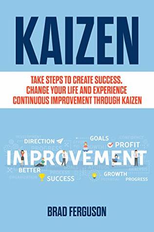 Kaizen: Take Steps to Create Success, Change Your Life and Experience Continuous Improvement through Kaizen: Leadership Skills, Lean, Kanban, Scrum, Agile Project Management and More! (Kindle Edition)