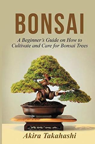 Bonsai A Beginner S Guide On How To Cultivate And Care For Bonsai Trees By Akira Takahashi