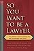 So You Want to be a Lawyer: The Ultimate Guide to Getting into and Succeeding in Law School
