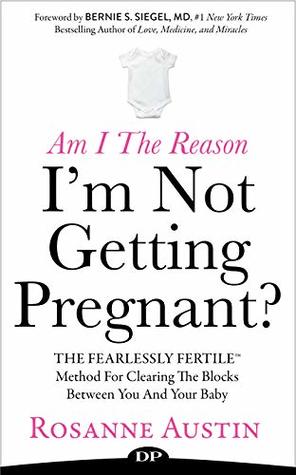 Am I the Reason I'm Not Getting Pregnant?: The Fearlessly Fertile Method for Clearing the Blocks between You and Your Baby