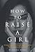 How to raise a girl: A Comprehensive and Actionable Guide to Help Your Daughter Along the Path to Adulthood